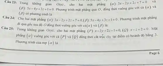 Câu 23: Trong không gian Oxyz, cho hai mặt phẳng (alpha ):3x-2y+2z+7=0
promotions
(beta ):5x-4y+3z+1=0. Phương trình mặt phẳng qua O, đồng thời vuông góc với cả
(alpha ) và
(beta ) có phương trình là
Câu 24: Cho hai mặt phǎng
(alpha ):3x-2y+2z+7=0,(beta ):5x-4y+3z+1=0
Phương trình mặt phẳng
đi qua gốc tọa độ O đồng thời vuông góc với cả (alpha ) và (beta ) là:
Câu 25: Trong không gian Oxyz, cho hai mặt phẳng (P):x-3y+2z-1=0,(Q):x-z+2=0
. Mặt
phẳng (alpha ) vuông góc với cả (P) và (Q) đồng thời cắt trục Ox tại điểm có hoành độ bằng 3.
Phương trình của mp (alpha ) là