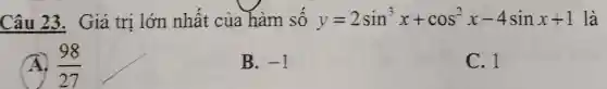 Câu 23.Giá tri lớn nhất của hàm số y=2sin^3x+cos^2x-4sinx+1 là
(A) (98)/(27)
B. -1
C. 1