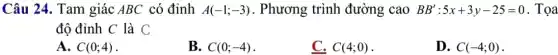 Câu 24. Tam giác ABC có đỉnh A(-1;-3) . Phương trình đường cao BB':5x+3y-25=0 . Tọa
độ đỉnh C là C
A. C(0;4)
B. C(0;-4)
C. C(4;0)
D. C(-4;0)