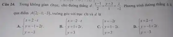 Câu 24. Trong không gian Oxyz,, cho đường thẳng ( l:(x-1)/(2)=(y+3)/(1)=(z)/(-2)
. Phương trình đường thẳng Delta di
qua điểm A(2;-1;-3) , vuông góc với trục Oz và d là
A.  ) x=2-t y=-1+2t y=-3 
B.  ) x=-2-t y=1+2t y=3 
C.  ) x=-2t y=1-2t y=3 
D.  ) x=2-t y=-1+2t y=-3