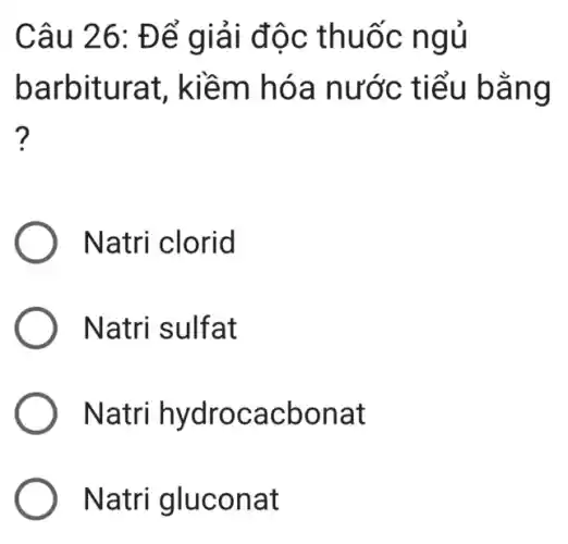 Câu 26: Để giải độc thuốc ngủ
barbiturat,, kiềm hóa nước tiểu bằng
?
) Natri clorid
Natri sulfat
Natri hydrocacbonat
Natri gluconat