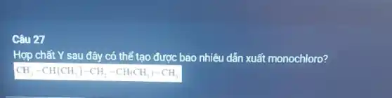 Câu 27
Hợp chất Y sau đây có thể tạo được bao nhiêu dẫn xuất monochloro?
CH_(3)-CH(CH_(3))-CH_(2)-CH(CH_(3))-CH_(3)