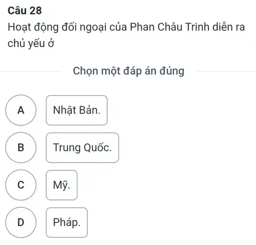 Câu 28
Hoạt động đối ngoại của Phan Châu Trinh diễn ra
chủ yếu ở
Chọn một đáp án đúng
A A Nhật Bản.
B Trung Quốc. B
C Mỹ. C
D Pháp.