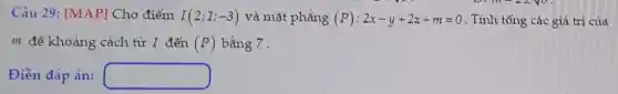 Câu 29: [MAP]Cho điểm I(2;1;-3) và mặt phẳng (P):2x-y+2z+m=0 . Tính tổng các giá trị của
m để khoảng cách từ I đến (P) bằng 7 .
Điền đáp án: square