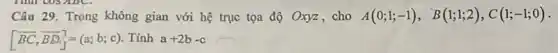 Câu 29. Trong không gian với hệ trục tọa độ Oxyz, cho A(0;1;-1), B(1;1;2),C(1;-1;0)
[overrightarrow (BC),overrightarrow (BD)]=(a;b;c) . Tính a+2b-c