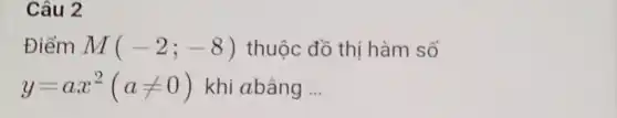 Câu 2
Điểm M(-2;-8) thuộc đồ thị hàm số
y=ax^2(aneq 0) khi abằng __