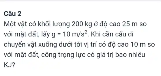 Câu 2
Một vật có khối lượng 200 kg ở đệ ) cao 25 m so
với mặt đất,lấy g=10m/s^2 . Khi cần cẩu di
chuyển vật xuống dưới tới vị trí có đô cao 10 m so
với mặt đất , công trọng lực có giá tri bao nhiêu