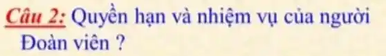 Câu 2:Quyền hạn và nhiệm vụ của người
Đoàn viên ?