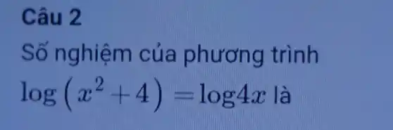 Câu 2
Số nghiệm của phương trình
log(x^2+4)=log4x là