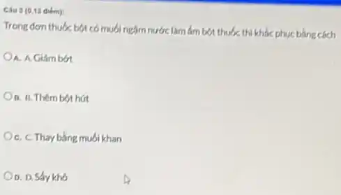 Câu 3 (0.13 điểm):
Trong đơn thuốc bột có muối ngâm nước làm âm bột thuốc thi khắc phục bằng cách
A. A Giảmbot
B. B. Thêm bột hút
C. C. Thay bằng muối khan
OD. D. Sấy khô