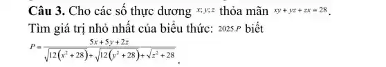 Câu 3. Cho các số thực dương x;y;z thỏa mãn xy+yz+zx=28
Tìm giá trị nhỏ nhất của biểu thức:2025.P biết
P=(5x+5y+2z)/(sqrt (12(x^2)+28)+sqrt (12(y^2+28))+sqrt (z^2+28))