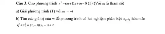 Câu 3. Cho phương trình x^2-(m+1)x+m=0 (1) (Với m là tham số)
a) Giải phương trình (1) với m=-4
b) Tìm các giá trị của m để phương trình có hai nghiệm phân biệt x_(1),x_(2) thỏa mãn
x_(1)^2+x_(2)^2=(x_(1)-1)(x_(2)-1)+2