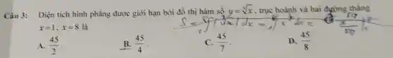 Câu 3: Diện tích hình phẳng được giới hạn bởi
10 C.(45)/(7) C.(45)/(7) x=1,x=8 là
A. (45)/(2)
B. (45)/(4)