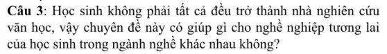 Câu 3: Học sinh không phải tất cả đều trở thành nhà nghiên cứu
vǎn học, vậy chuyên đề này có giúp gì cho nghề nghiệp tương lai
của học sinh trong ngành nghề khác nhau không?