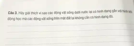 Câu 3. Hãy giải thích vì sao các động vật sống dưới nước lại có hình dạng gần với hình khí
vật sống trên mặt đất lai không cần có hình dạng đó
__