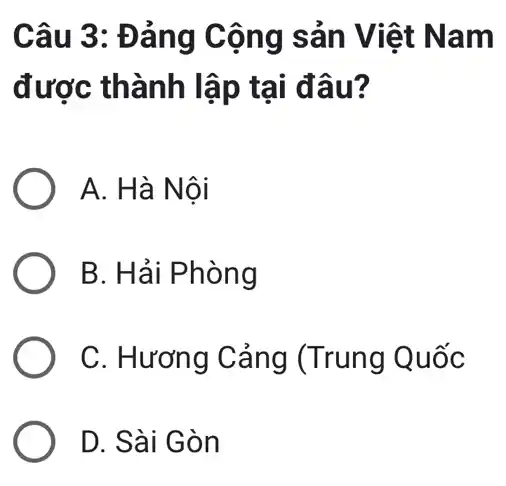 Câu 3: Đảng Cộng sản Việt Nam
được thành lập tại đâu?
A. Hà Nội
B. Hải Phòng
C. Hương Cảng (Trung Quốc
D. Sài Gòn