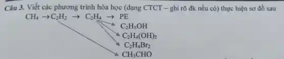 Câu 3. Viết các phương trình hóa học (dạng CTCT - ghi rõ đk nếu có) thực hiện sơ đồ sau
CH_(4)arrow C_(2)H_(2)arrow C_(2)H_(4)arrow PE
C_(2)H_(5)OH
C_(2)H_(4)(OH)_(2)
C_(2)H_(4)Br_(2)
CH_(3)CHO