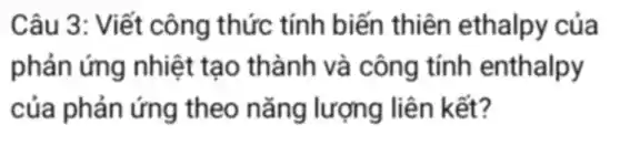 Câu 3: Viết công thức tính biến thiên ethalpy của
phản ứng nhiệt : tạo thành và công tính enthalpy
của phản ứng theo nǎng lượng liên kết?