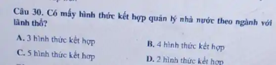 Câu 30. Có mấy hình thức kết hợp quản lý nhà nước theo ngành với
lãnh thổ?
A. 3 hình thức kết hợp
B. 4 hình thức kết hợp
C. 5 hình thức kết hơp
D. 2 hình thức kết hơn