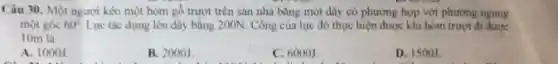 Câu 30. Một người kéo một hòm gó trượt trên sàn nhà bằng một dây có phương hợp với phương ngang
một góc 60^circ  Lực tác dụng lên dãy bằng 200N. Công của lực đó thực hiện được khi hôm trượt đi đưoc
10m là
A. 10003
B. 2000J
C. 6000J
D. 1500J