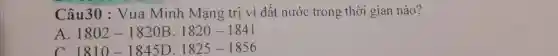 Câu 30 : Vua Minh Mang trị vì đất nước trong thời gian nào?
A. 1802-1820 B. 1820-1841
1810-1845 D. 1825-1856