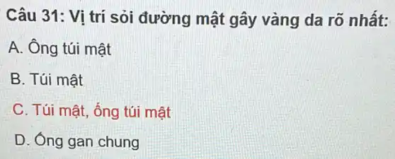 Câu 31: Vì trí sỏi đường mật gây vàng da rõ nhất:
A. Ông túi mật
B. Túi mật
C. Túi mật, ống túi mât
D. Ống gan chung