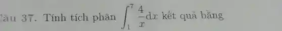 Câu 37 . Tính tích phân int _(1)^7(4)/(x)dx kết quả bằng