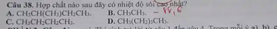 Câu 38. Hợp chất nào sau đây có nhiệt độ sôi cao nhất?
A CH_(3)CH(CH_(3))CH_(2)CH_(3)
B CH_(3)CH_(3)
C CH_(3)CH_(2)CH_(2)CH_(3).
D CH_(3)(CH_(2))_(3)CH_(3)