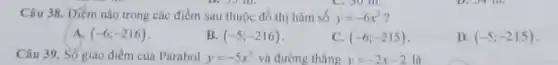 Câu 38. Điềm nào trong các điểm sau thuộc đồ thị hàm số y=-6x^2
A. (-6;-216)
B. (-5;-216)
C. (-6;-215)
D. (-5;-215)
Câu 39. Số giao điểm của Parabol y=-5x^2 và đường thẳng y=-2x-2
là