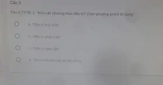 Câu 3
Câu 3: (Tr16) 3 . "Nêu các phương thức đấu tư? Chọn phương án trả lời đúng"
a. "Đấu tư true tiếp
b. "Dầu tu phát trién"
tiop
phương án đều đưng