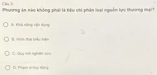 Câu 3:
Phương án nào không phải là tiêu chí phân loại nguồn lực thương mại?
A. Khả nǎng vận dụng
B. Hình thái biểu hiện
C. Quy mô nghiên cứu
D. Phạm vi huy động