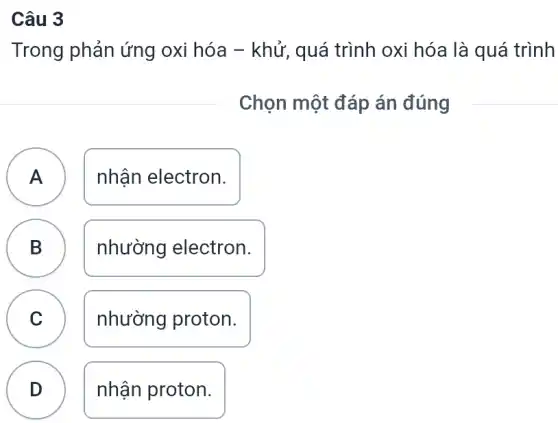 Câu 3
Trong phản ứng oxi hóa - khử , quá trình oxi hóa là quá trình
Chọn một đáp án đúng
A A
nhận electron.
B D
nhường electron.
C v
nhường proton.
D
nhận proton.