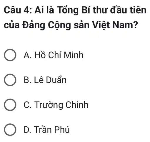 Câu 4: Ai là Tổng Bí thư đầu tiên
của Đảng Cộng sản Việt Nam?
A. Hồ Chí Minh
B. Lê Duẩn
C. Trường Chinh
D. Trần Phú