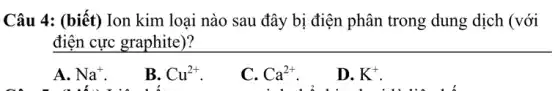 Câu 4: (biết) Ion kim loại nào sau đây bị điện phân trong dung dịch (với
điện cực graphite)?
A. Na^+
B. Cu^2+
C. Ca^2+
D. K^+