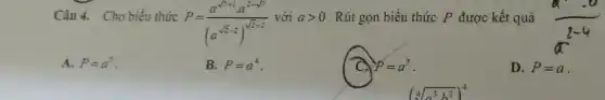 Câu 4. Cho biểu thức
P=(a^sqrt (7+1)cdot a^2-sqrt (7))/((a^sqrt (2)-2)^sqrt (2+2))
với agt 0 Rút gọn biểu thức P được kết quả
A. P=a^5
B. P=a^4
P=a^3
D. P=a