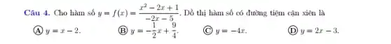 Câu 4. Cho hàm số y=f(x)=(x^2-2x+1)/(-2x-5) . Dồ thị hàm số có đường tiệm cận xiên là
(A) y=x-2
(B) y=-(1)/(2)x+(9)/(4)
(C) y=-4x
(D) y=2x-3