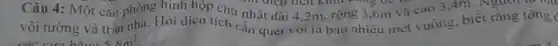 Câu 4: Một cǎn phòng hình hộp chữ nhật dài 4,2m.rộng 3,6m và cao 3.4m. Người ta mứ
vôi tường và trần nhà. Hỏi diện tích cần quét vòi là bao nhiêu mét vuông biết rằng tồng