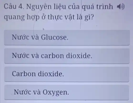 Câu 4. Nguyên liệu của quá trình 4)
quang hợp ở thực vật là gì?
Nước và Glucose.
Nước và carbon dioxide.
Carbon dioxide.
Nước và Oxygen.