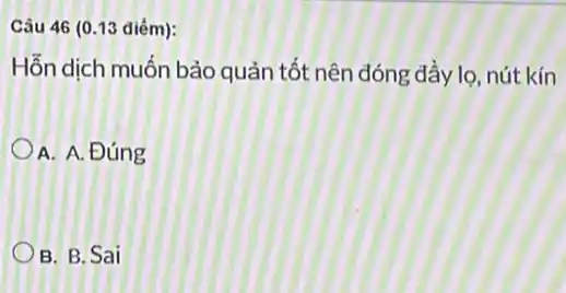 Câu 46 (0.13 diếm):
Hỗn dịch muốn bảo quản tốt nên đóng đầy lọ, nút kín
A. A. Đúng
B. B. Sai