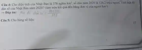 Câu 4:Ch o diện tích củ a nhất Bài 1 là 378 nghìn
km^2 , số dâi n nǎm 2020 là 126,2 triệ u người. Tính mật độ
dân số c của Nhật Bản nǎm 202 o? (1 àm tròn kết quả đết 1 hà ng đơn vị của nguacute (o)i/km^2
­­­­→Đáp án:
Câu 5:Cho bảng số liệu: