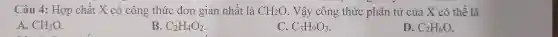 Câu 4.Hép chất X.có công thức đơn gian nhất. CH_(2)O Vậy công thức phân tử của X có thể là
A. CH_(3)O
B.
C_(2)H_(4)O_(2)
C. C_(3)H_(9)O_(3)
D. C_(2)H_(6)O