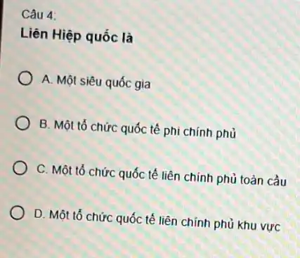 Câu 4:
Liên Hiệp quốc là
A. Một siêu quốc gia
B. Một tổ chức quốc tế phi chính phủ
C. Một tổ chức quốc tế liên chính phủ toàn cầu
D. Một tổ chức quốc tế liên chính phủ khu vực