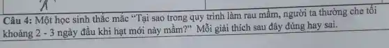 Câu 4:Một học sinh thắ c mắ c s*Ta i sao trong q y tl inh làm rau mầm , ng rời ta thường che tối
khoảng 2-3 ! - 3 ngày đầu khi hạt mới nảy mầm?" Mỗi giải thi ch sau 1 đây , đúi ng hay sai.