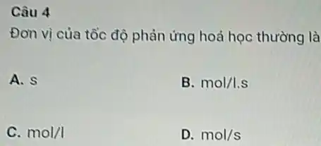 Câu 4
Đơn vị của tốc độ phản ứng hoá học thường là
A. s
B. mol/l.s
C. mol/I
D. mol/s