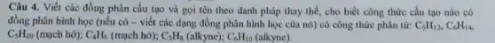 Câu 4.Viết các đồng phân cấu tạo và gọ i tên the o danh pháp thay thế, cho biết công thức cấu tạo nào có Câu 1. Viết các a nó)có côn g thức phân từ: C.
C_(5)H_(12),C_(6)H_(14)
C_(5)H_(10) (mạch hở); C_(4)H_(6) (mạch hở); C_(5)H_(8) (alkyne); C_(6)H_(10) (alkyne).