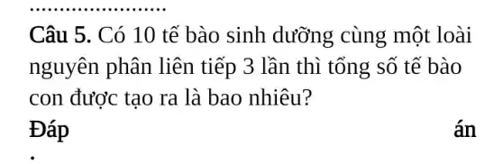 Câu 5. Có 10 tế bào sinh dưỡng cùng một loài
nguyên phân liên tiếp 3 lần thì tổng số tê bào
con được tạo ra là bao nhiêu?
Đáp
án