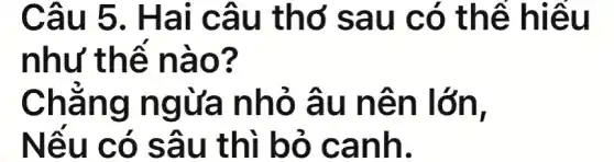 Câu 5 . Hai câu thở sau có thể hiểu
như thế nào?
Chẳng ngừa nhỏ âu nên lớn,
Nếu có sâu thì bỏ canh.