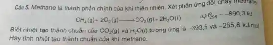 Câu 5. Methane là thành phần chính của khí thiên nhiên Xét phản ứng đốt chay methane:
Biết nhiệt tạo thành cr
CH_(4)(g)+2O_(2)(g)arrow CO_(2)(g)+2H_(2)O(l) Delta _(4)H_(226)^2=-890,3kJ/mol uacute (a)n cgrave (a)a CO_(2)(g) vgrave (a)
Hãy tính nhiệt tạo thành chuẩn của khí methane.