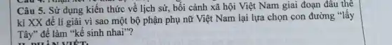 Câu 5. Sử dụng kiến thức về lịch sử, bối cảnh xã hội Việt Nam giai đoạn đâu thế
kỉ XX để lí giải vì sao một bộ phận phụ nữ Việt Nam lại lựa chọn con đường "lấy
Tây" để làm "kế sinh nhai"?