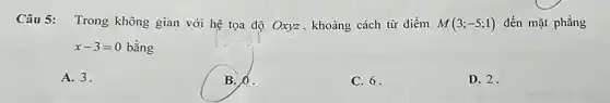 Câu 5: Trong không gian với hệ tọa độ Oxyz, khoảng cách từ điểm M(3;-5;1) đến mặt phẳng
x-3=0 bằng
A. 3.
B. O.
C. 6.
D. 2.